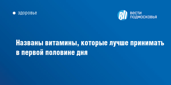 Названы витамины, которые лучше принимать в первой половине дня