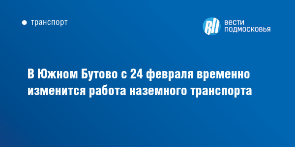 В Южном Бутово с 24 февраля временно изменится работа наземного