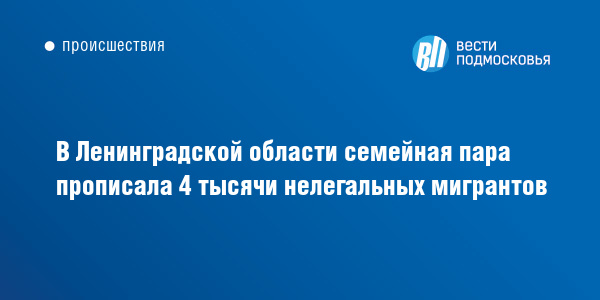 В Ленинградской области семейная пара прописала 4 тысячи нелегальных ...