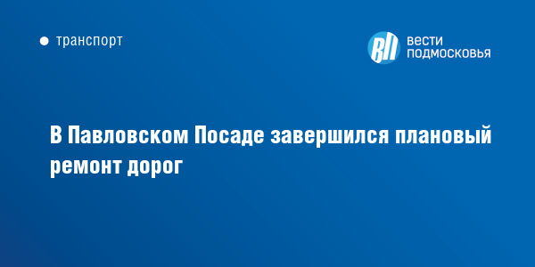 В Павловском Посаде завершился плановый ремонт дорог :: Вести Подмосковья