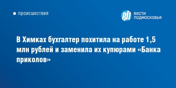 В Химках бухгалтер похитила на работе 1,5 млн рублей и заменила их купюрами «Банка приколов» :: Вести Подмосковья