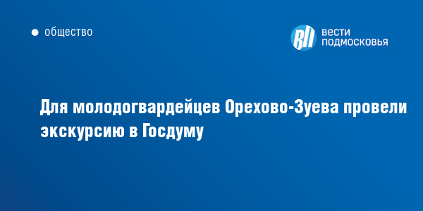 Для молодогвардейцев Орехово-Зуева провели экскурсию в Госдуму :: Вести