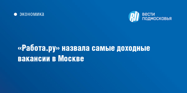 «Работару» назвала самые доходные вакансии в Москве :: ВестиПодмосковья